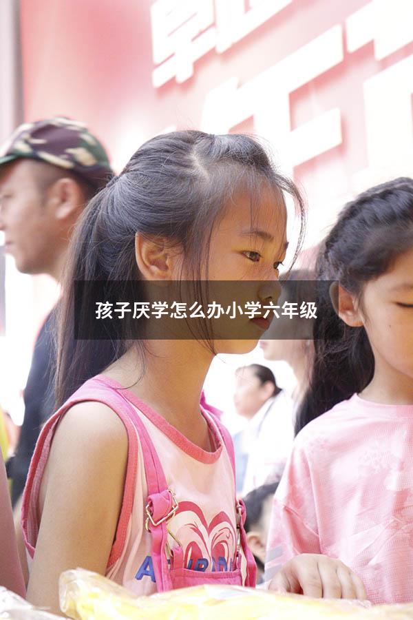 孩子厌学怎么办 小学六年级